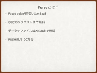 Parseとは？
• Facebookが買収したmBaaS
• 秒間30リクエストまで無料
• データやファイルは20GBまで無料
• PUSH毎月100万台
 