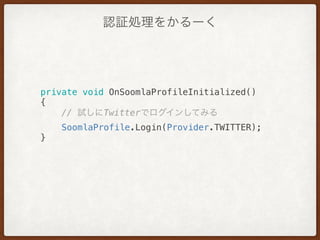 認証処理をかるーく
private void OnSoomlaProfileInitialized() 
{ 
// 試しにTwitterでログインしてみる 
SoomlaProfile.Login(Provider.TWITTER); 
} 
 