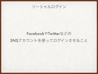 ソーシャルログイン
FacebookやTwitterなどの
SNSアカウントを使ってログインさせること
 