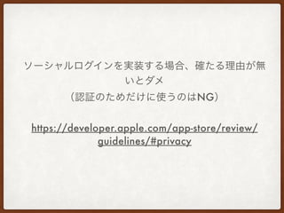 ソーシャルログインを実装する場合、確たる理由が無
いとダメ
（認証のためだけに使うのはNG）
https://developer.apple.com/app-store/review/
guidelines/#privacy
 