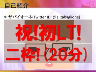 ザバイオーネ(Twitter ID: @z_zabaglione)
祝!初LT!
二枠!(20分)
 