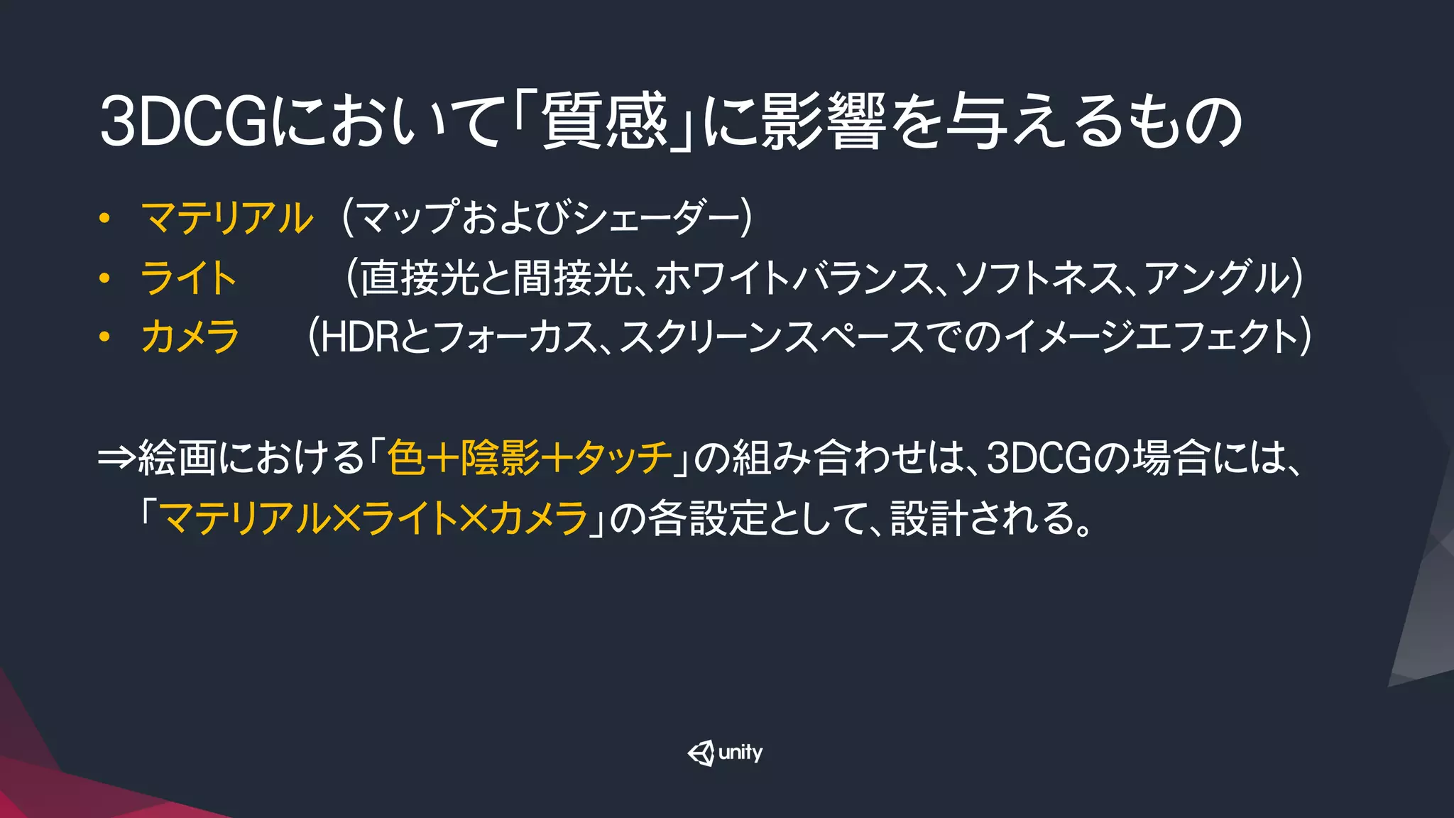 3DCGにおいて「質感」に影響を与えるもの
•  マテリアル　（マップおよびシェーダー）
•  ライト　　　　　（直接光と間接光、ホワイトバランス、ソフトネス、アングル）
•  カメラ　　　（HDRとフォーカス、スクリーンスペースでのイメージエフェクト）
　
⇒絵画における「色＋陰影＋タッチ」の組み合わせは、3DCGの場合には、
　　「マテリアル×ライト×カメラ」の各設定として、設計される。
 