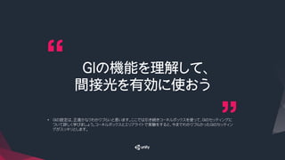 GIの機能を理解して、
間接光を有効に使おう
•  GIの設定は、正直かなりわかりづらいと思います。ここでは引き続きコーネルボックスを使って、GIのセッティングに
ついて詳しく学びましょう。コーネルボックスとエリアライトで実験をすると、今までわかりづらかったGIのセッティン
グがスッキリとします。
 