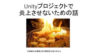 Unityプロジェクトで
炎上させないための話
※画像は本講演と何も関係性はありません
 
