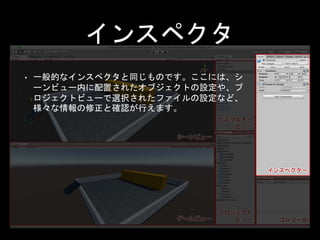 コンソール
• プログラム実行時に発生したエラーやワーニング、
あるいはログ情報が表示されます。一般的なコンソ
ールです。
• 表示されたメッセージをダブルクリックすることで
、エラーが出た箇所にジャンプしたり、あるいはロ
グを出力したオブジェクトにフォーカスを当てたり
などインタラクションも持っています。
 