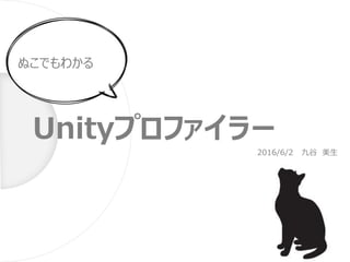Unityプロファイラー
ぬこでもわかる
2016/6/2 九谷 美生
 