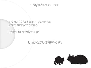 Unityのプロファイラー機能
モバイルデバイス上のコンテンツの実行を
プロファイルすることができる。
Unity Proでのみ使用可能
Unity5からは無料です。
 