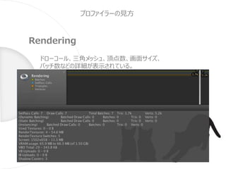 プロファイラーの見方
Rendering
ドローコール、三角メッシュ、頂点数、画面サイズ、
バッチ数などの詳細が表示されている。
 