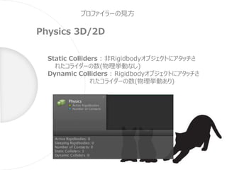 プロファイラーの見方
Physics 3D/2D
Static Colliders : 非Rigidbodyオブジェクトにアタッチさ
れたコライダーの数(物理挙動なし)
Dynamic Colliders : Rigidbodyオブジェクトにアタッチさ
れたコライダーの数(物理挙動あり)
 