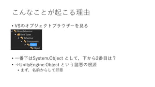 こんなことが起こる理由
• VSのオブジェクトブラウザーを見る
• 一番下はSystem.Object として，下から2番目は？
• ⇒UnityEngine.Object という諸悪の根源
• まず，名前からして邪悪
 