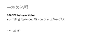 一筋の光明
5.5.0f3 Release Notes
• Scripting: Upgraded C# compiler to Mono 4.4.
• やったぜ
 