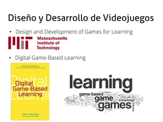 Diseño y Desarrollo de Videojuegos
• Design and Development of Games for Learning
• Digital Game-Based Learning
 