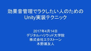 効果音管理でラクしたい人のための
Unity実装テクニック
2017年4月14日
デジタルハリウッド大学院
株式会社エクストーン
木野瀬友人
 