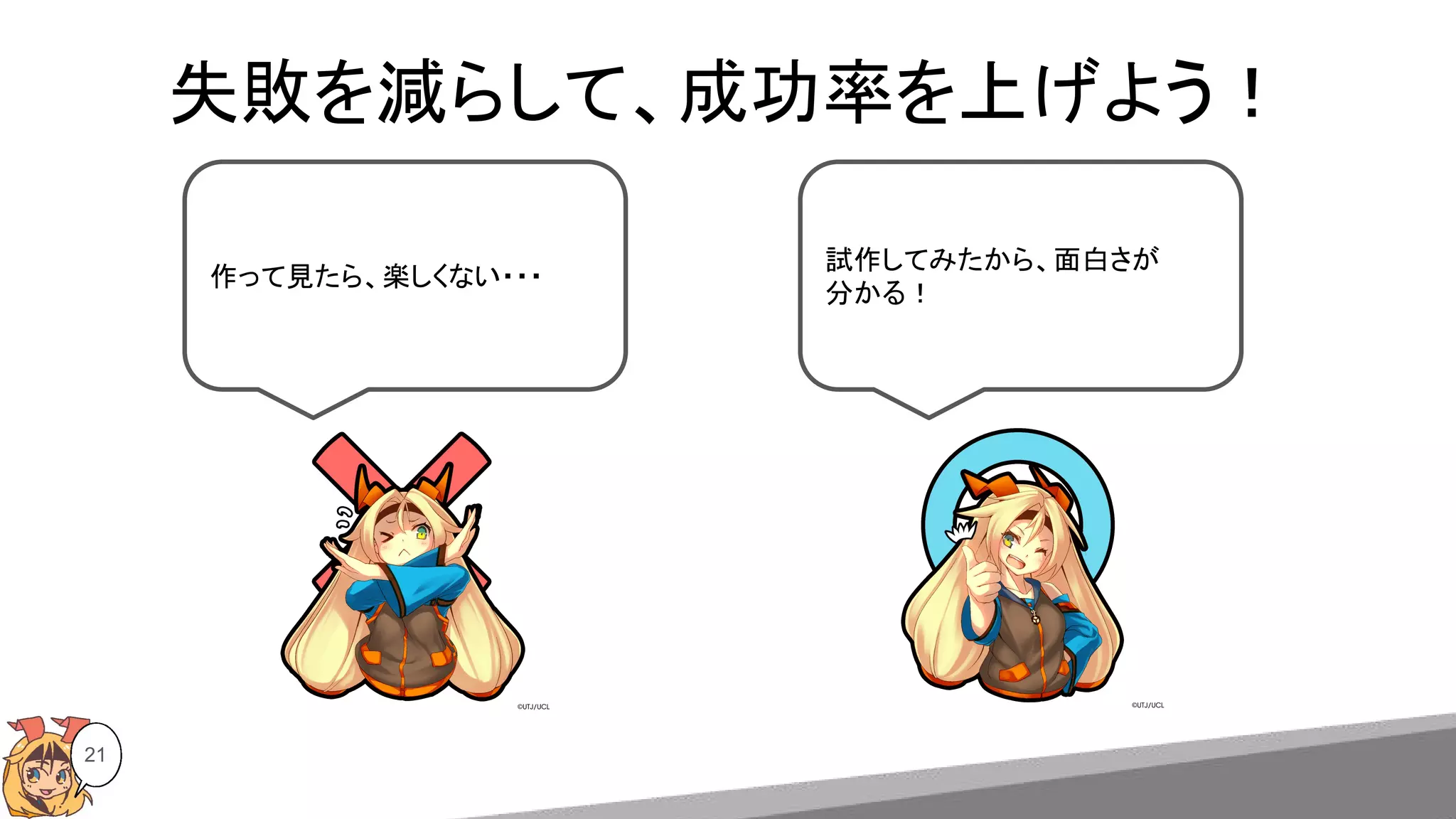 21
作って見たら、楽しくない・・・
試作してみたから、面白さが
分かる！
失敗を減らして、成功率を上げよう！
 
