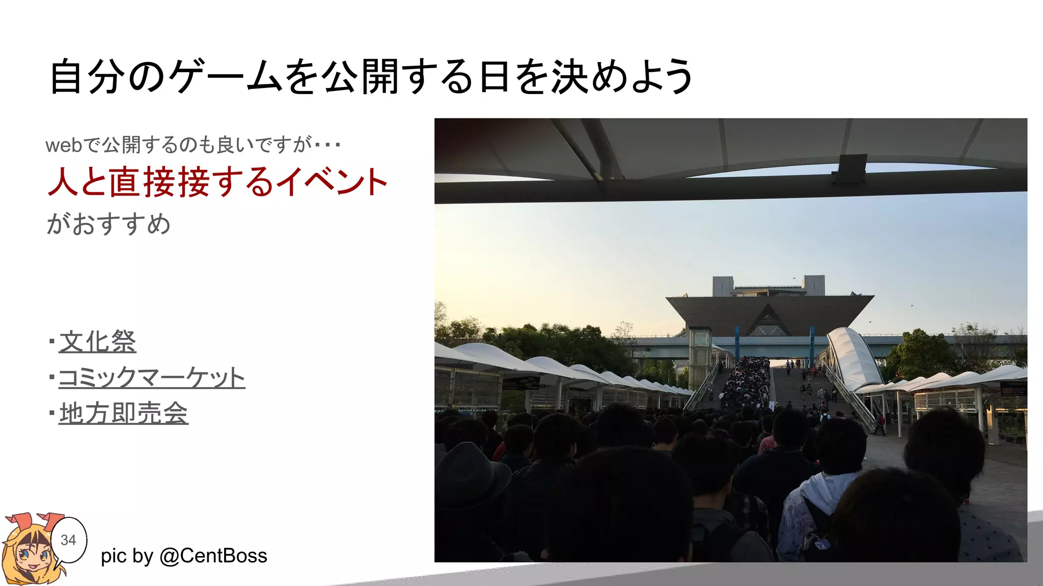 自分のゲームを公開する日を決めよう
34
webで公開するのも良いですが・・・
人と直接接するイベント
がおすすめ
・文化祭
・コミックマーケット
・地方即売会
pic by @CentBoss
 