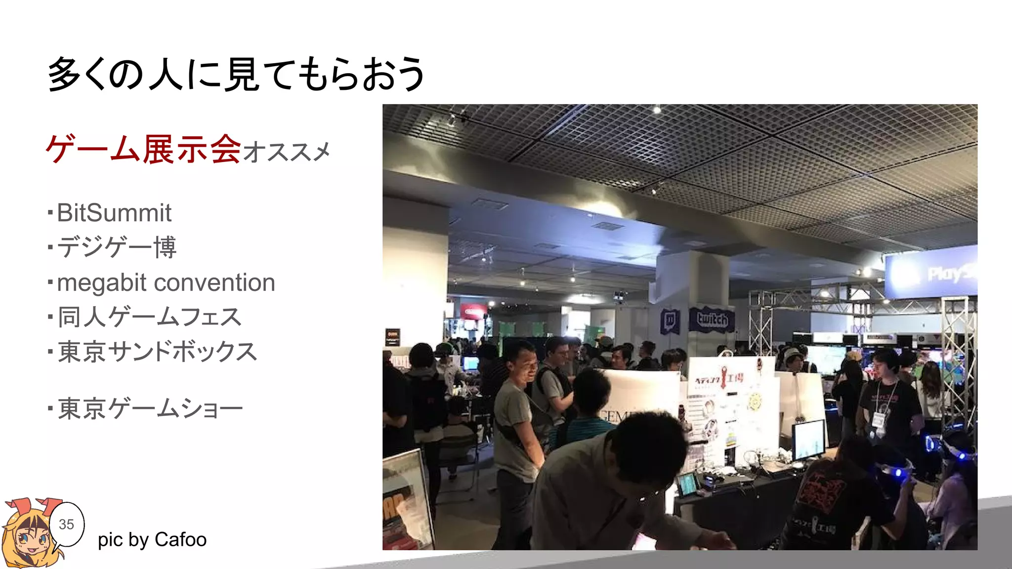 多くの人に見てもらおう
35
ゲーム展示会オススメ
・BitSummit
・デジゲー博
・megabit convention
・同人ゲームフェス
・東京サンドボックス
・東京ゲームショー
pic by Cafoo
 