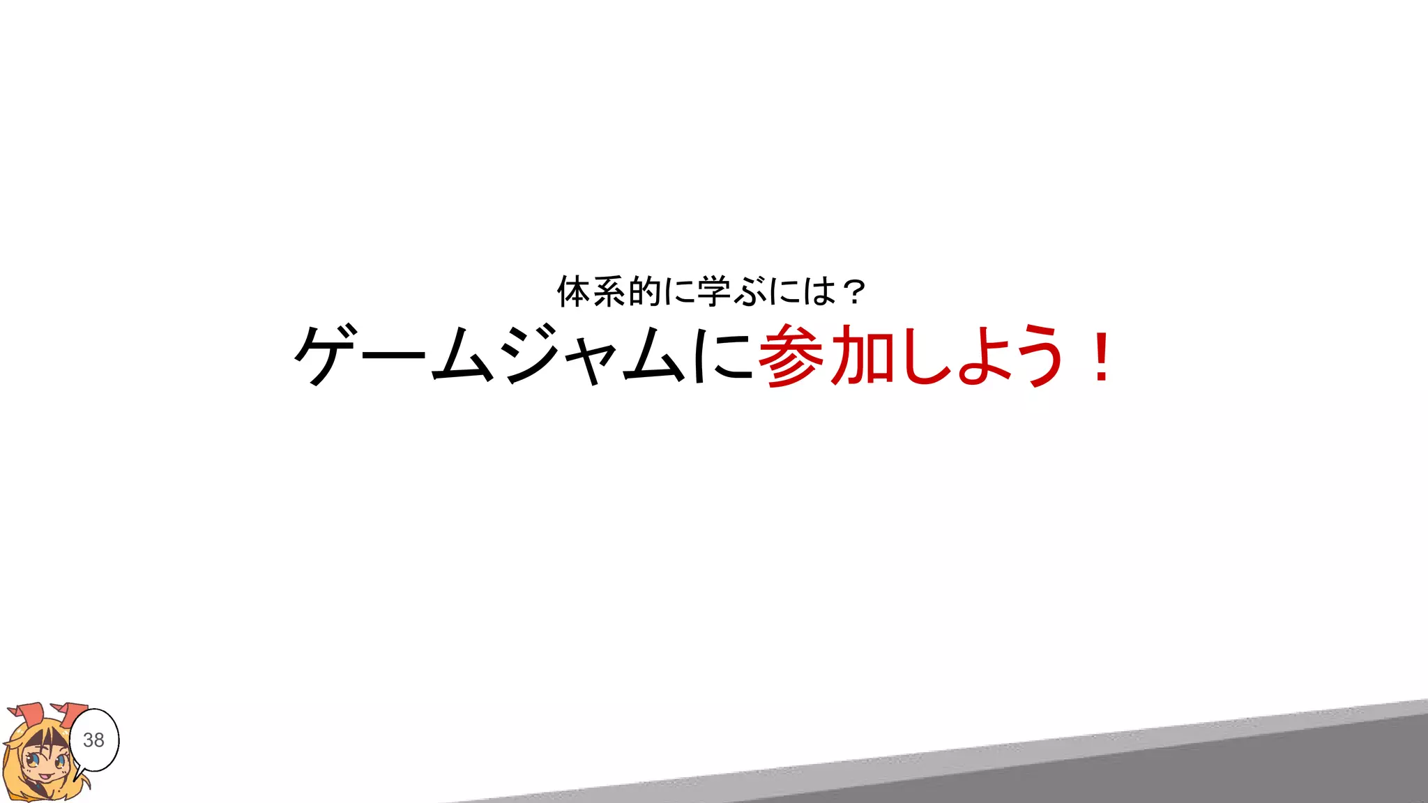 体系的に学ぶには？
ゲームジャムに参加しよう！
38
 