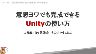 広島Unity勉強会　ナカオクタカヒロ
1
意思ヨワでも完成できる
Unityの使い方
2017/06/17 第12回IWM(出雲web勉強会) 「Unity勉強会」
 