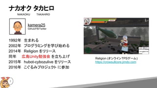 ʥ ҥ
NAKAOKU TAKAHIRO
3
1992ꡡޤ
2002ꡡץߥ󥰤ѧʼ
2014ꡡReligion `
ͬꡡڍuUnity㏊ Ϥ
2015ꡡhubot-cybozulive `
2016ꡡߥץ ˲μ
kamera25
Github/FB/Twitter
Religion (饤TPS`)
https://crowsullcore.jimdo.com
 