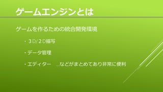 ゲームエンジンとは
ゲームを作るための統合開発環境
・３D/２D描写
・データ管理
・エディター …などがまとめてあり非常に便利
 