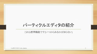 パーティクルエディタの紹介
これも標準機能です(いつからあるかは知らない)
Unity夏LT大会2017 (c) @z_zabaglione 13
 