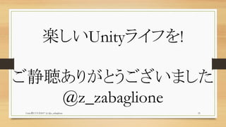 Unity夏LT大会2017 (c) @z_zabaglione 23
楽しいUnityライフを!
ご静聴ありがとうございました
@z_zabaglione
 