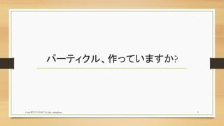 パーティクル、作っていますか?
Unity夏LT大会2017 (c) @z_zabaglione 3
 