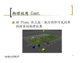 26
物理效應 Cont.
■ 將 Plane 往上拉，執行時即可見到布
料掉落的物理效果
 