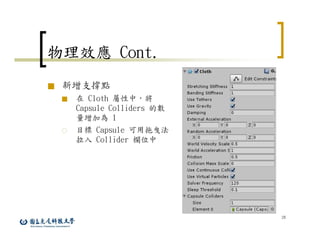 28
物理效應 Cont.
■ 新增支撐點
■ 在 Cloth 屬性中，將
Capsule Colliders 的數
量增加為 1
○ 目標 Capsule 可用拖曳法
拉入 Collider 欄位中
 