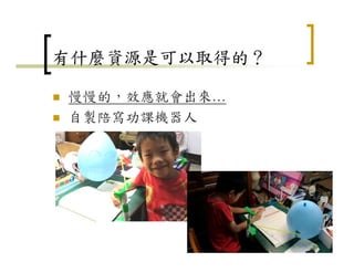 有什麼資源是可以取得的？
慢慢的，效應就會出來…
自製陪寫功課機器人
14
 