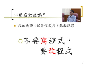 不用寫程式嗎？
我的老師（侯廷偉教授）跟我說過
不要寫程式，
要改程式
27
 