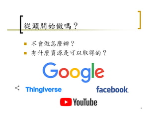 從頭開始做嗎？
不會做怎麼辦？
有什麼資源是可以取得的？
6
 