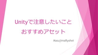 Unityで注意したいこと
おすすめアセット
MasujimaRyohei
 