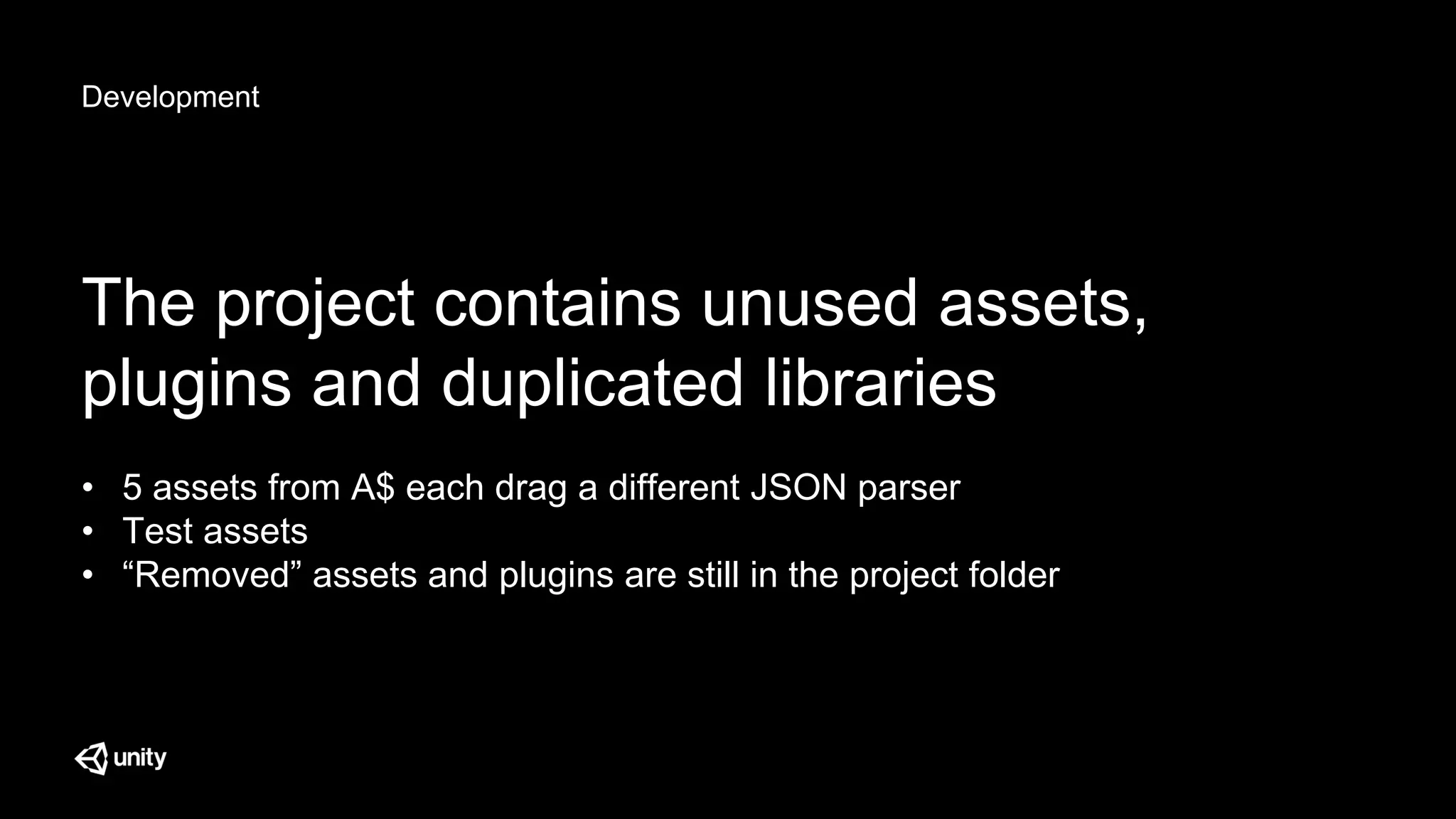 Development
The project contains unused assets,
plugins and duplicated libraries
• 5 assets from A$ each drag a different JSON parser
• Test assets
• “Removed” assets and plugins are still in the project folder
 