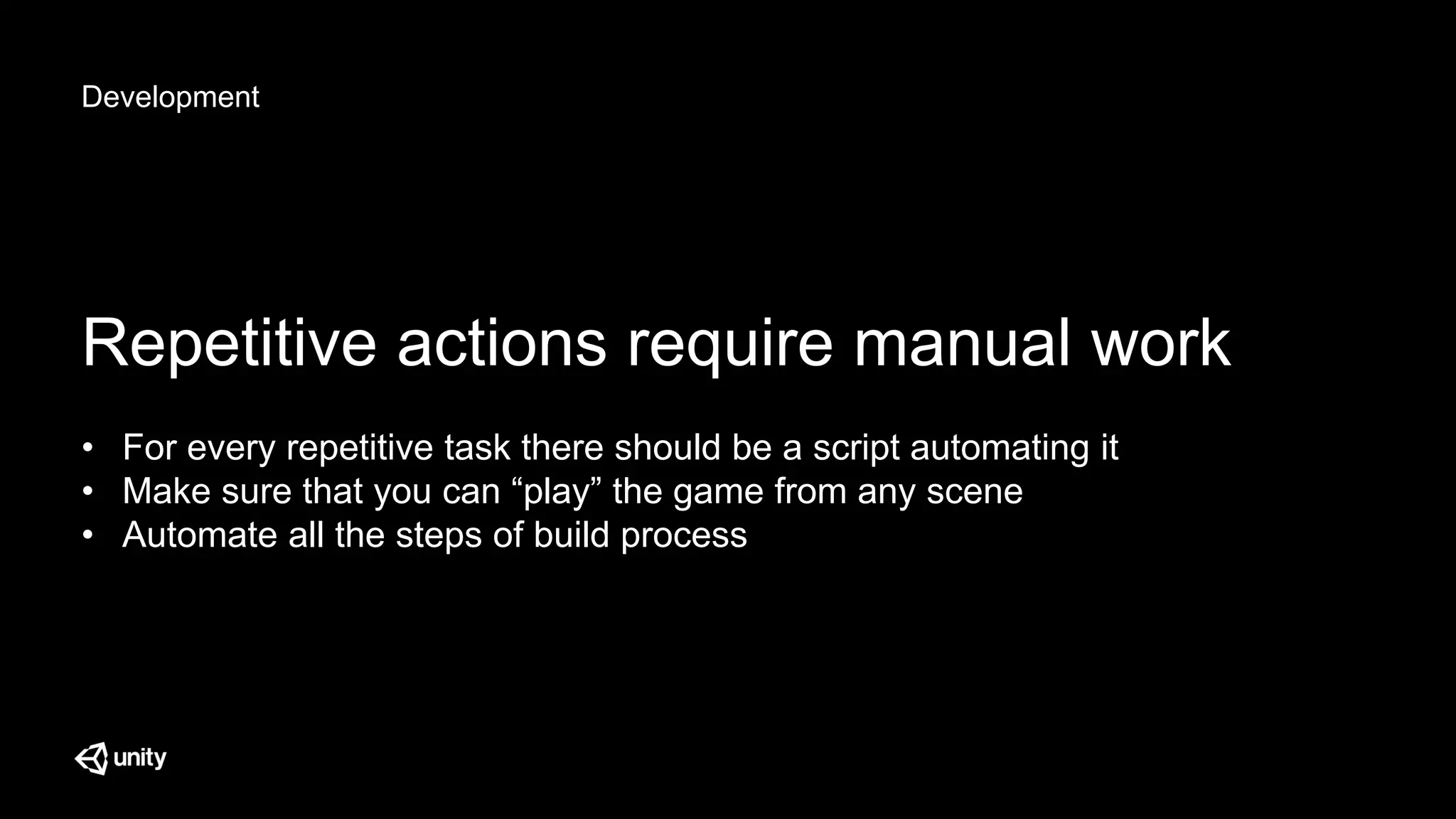 Development
Repetitive actions require manual work
• For every repetitive task there should be a script automating it
• Make sure that you can “play” the game from any scene
• Automate all the steps of build process
 