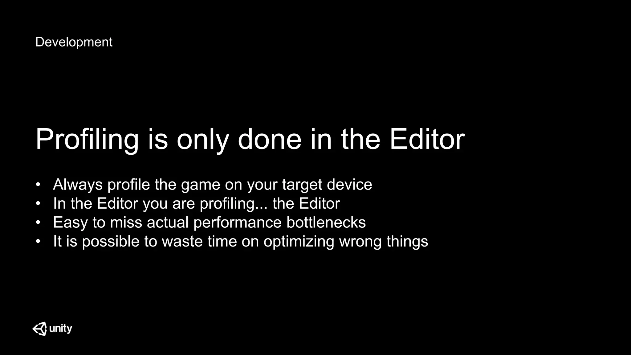 Development
Profiling is only done in the Editor
• Always profile the game on your target device
• In the Editor you are profiling... the Editor
• Easy to miss actual performance bottlenecks
• It is possible to waste time on optimizing wrong things
 