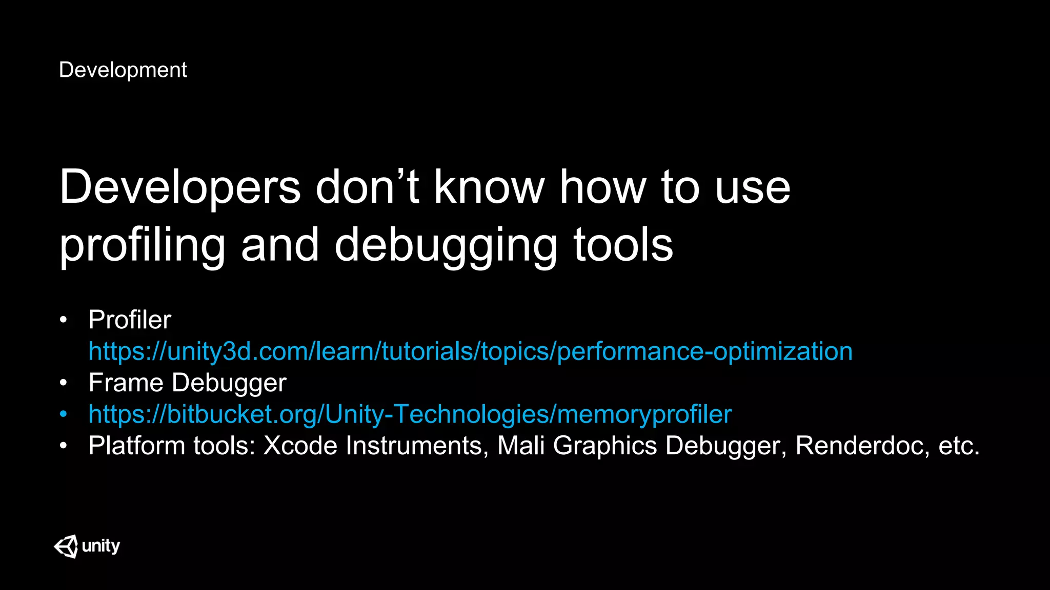 Development
Developers don’t know how to use
profiling and debugging tools
• Profiler
https://unity3d.com/learn/tutorials/topics/performance-optimization
• Frame Debugger
• https://bitbucket.org/Unity-Technologies/memoryprofiler
• Platform tools: Xcode Instruments, Mali Graphics Debugger, Renderdoc, etc.
 