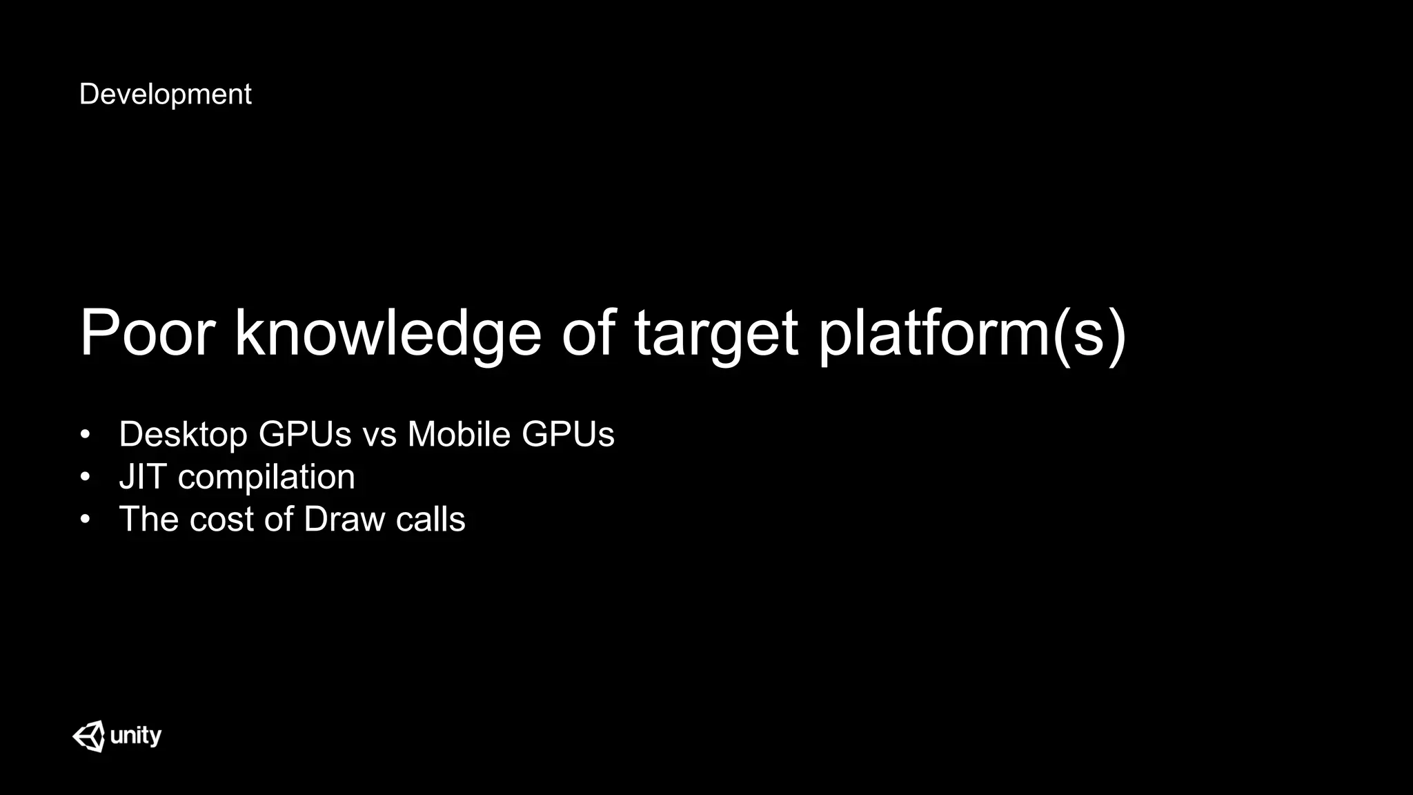 Development
Poor knowledge of target platform(s)
• Desktop GPUs vs Mobile GPUs
• JIT compilation
• The cost of Draw calls
 