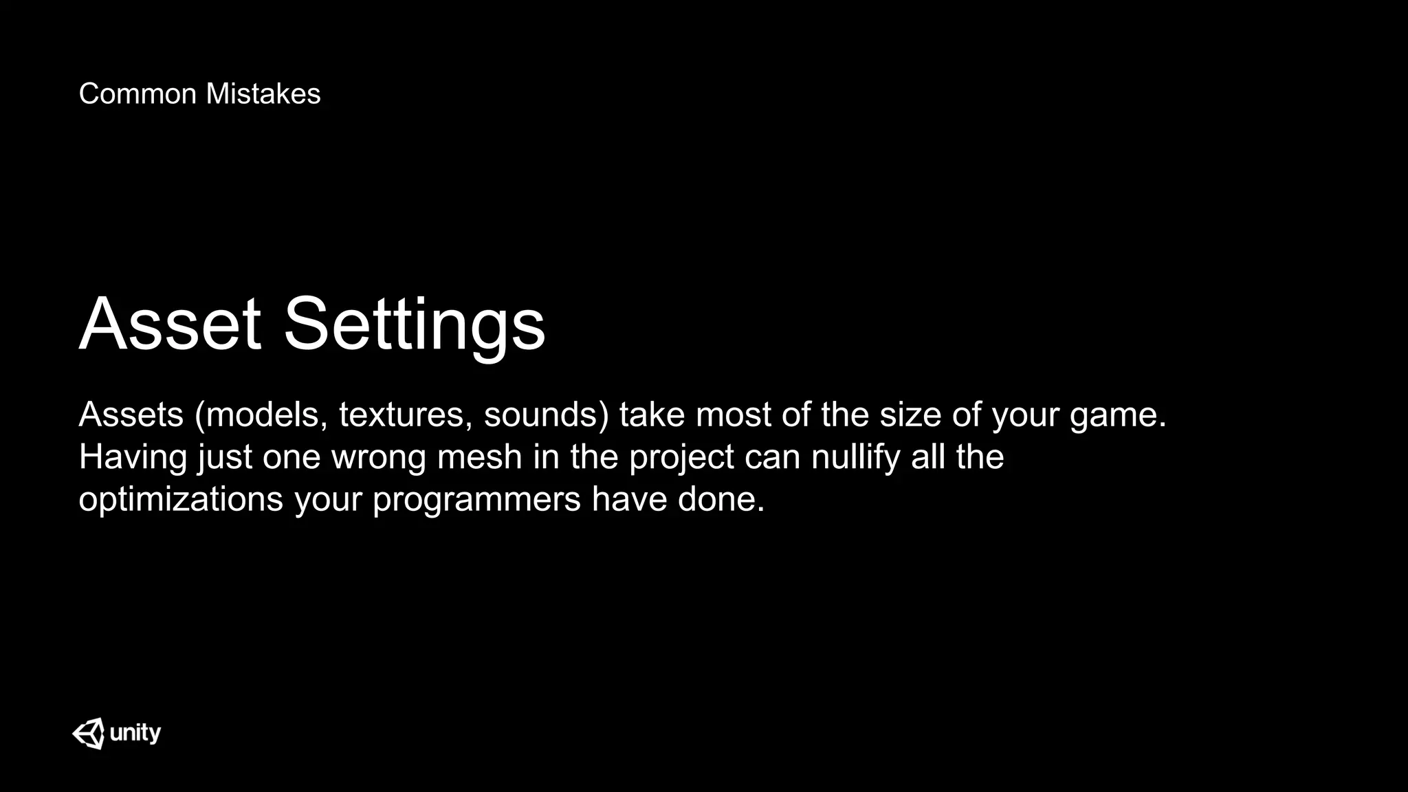 Common Mistakes
Asset Settings
Assets (models, textures, sounds) take most of the size of your game.
Having just one wrong mesh in the project can nullify all the
optimizations your programmers have done.
 
