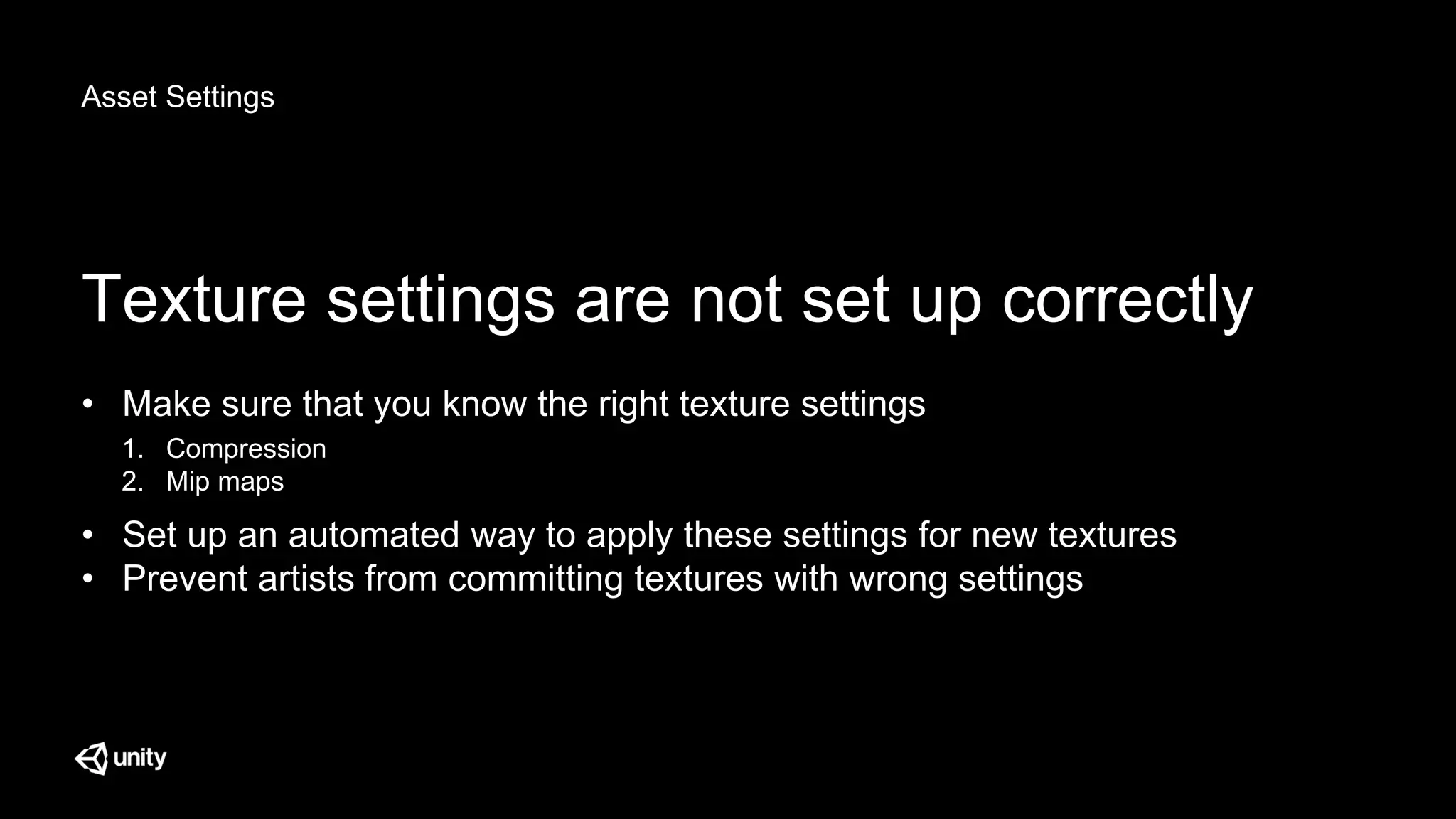 Asset Settings
Texture settings are not set up correctly
• Make sure that you know the right texture settings
• Set up an automated way to apply these settings for new textures
• Prevent artists from committing textures with wrong settings
1. Compression
2. Mip maps
 