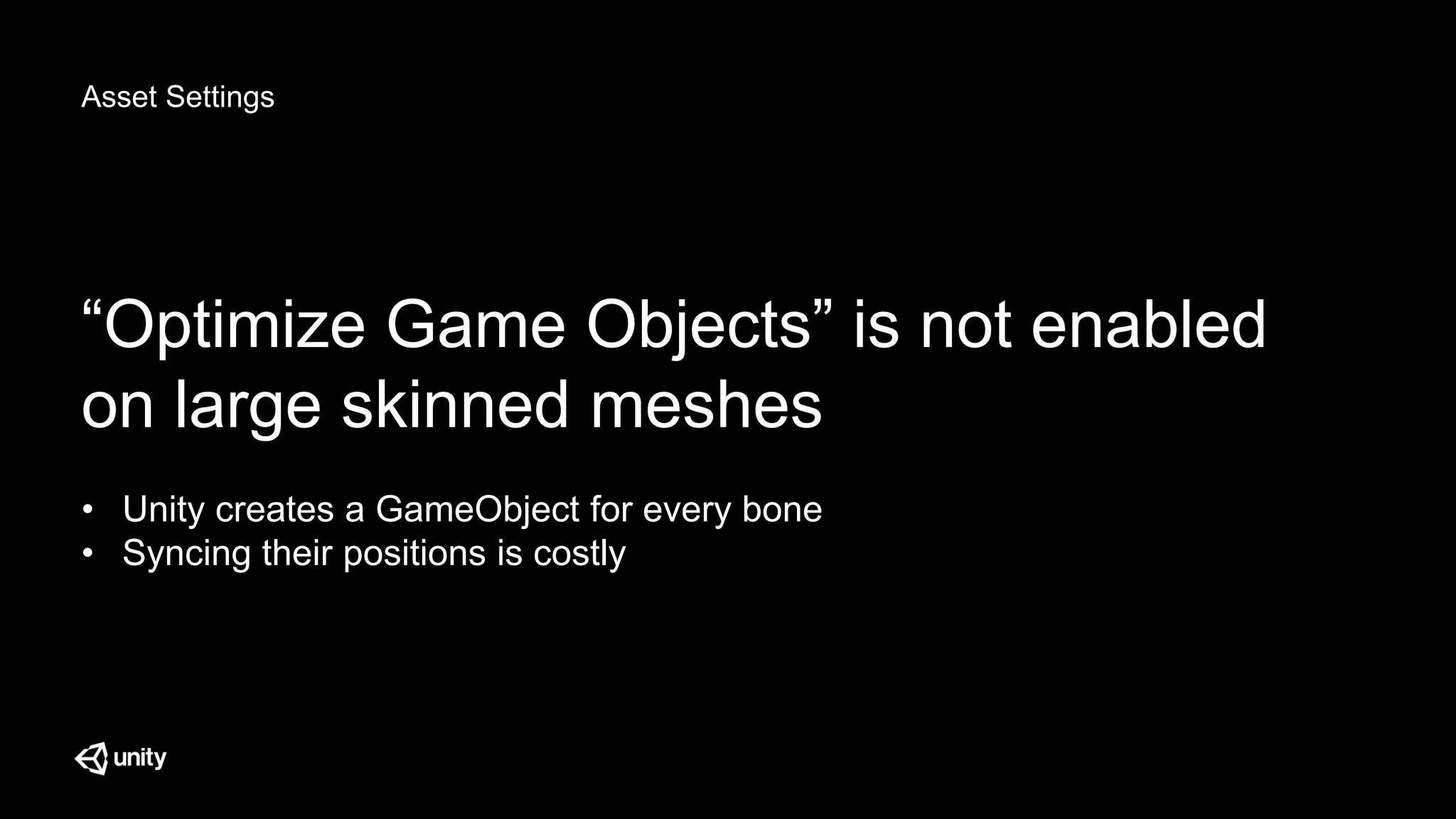 Asset Settings
“Optimize Game Objects” is not enabled
on large skinned meshes
• Unity creates a GameObject for every bone
• Syncing their positions is costly
 