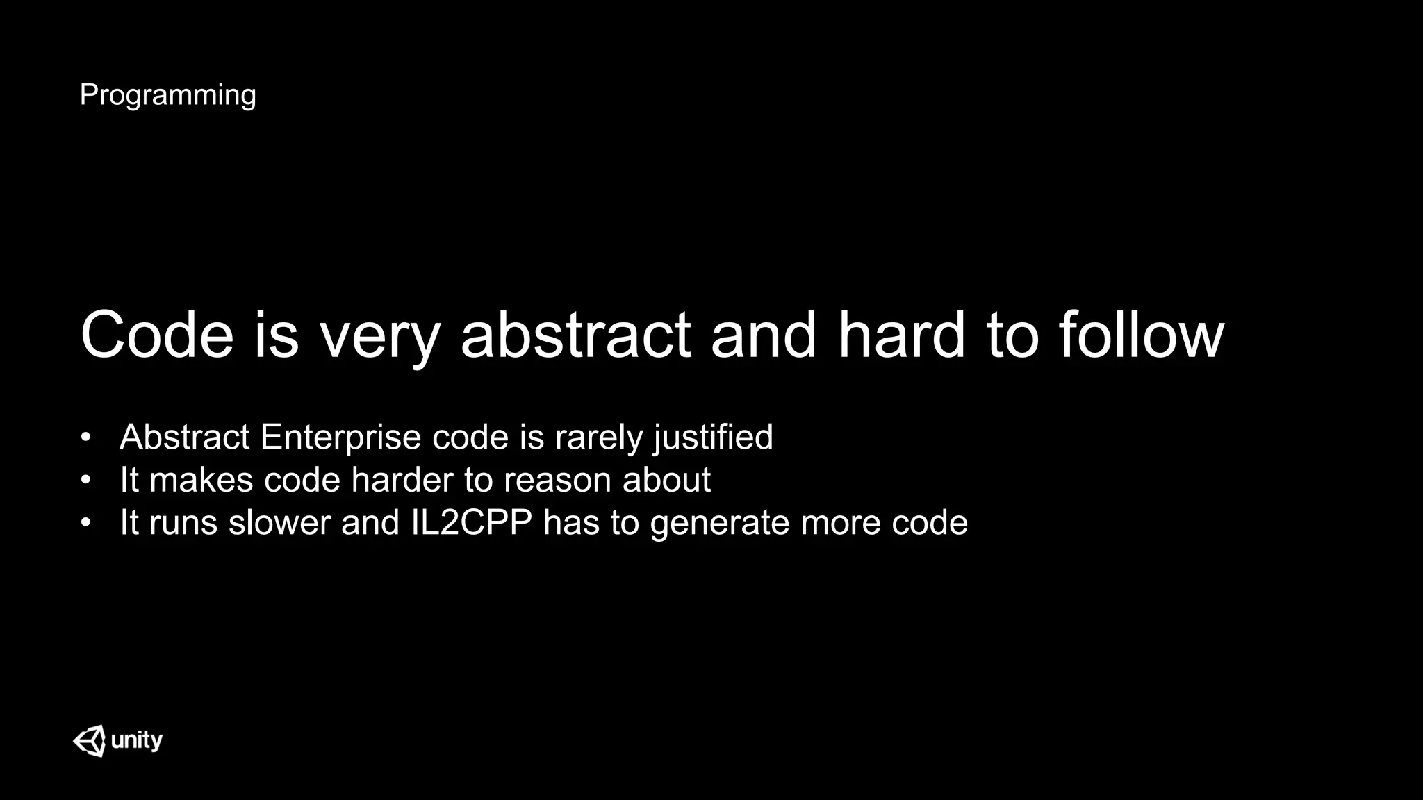 Programming
Code is very abstract and hard to follow
• Abstract Enterprise code is rarely justified
• It makes code harder to reason about
• It runs slower and IL2CPP has to generate more code
 