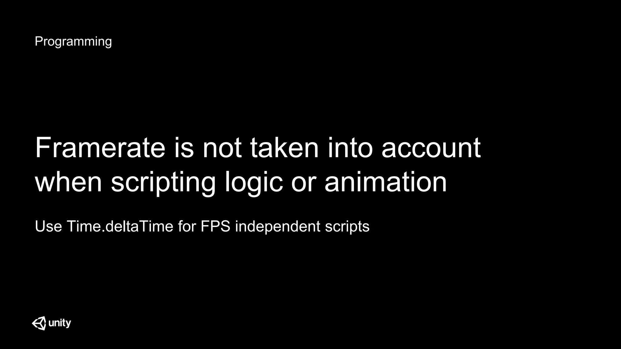 Programming
Framerate is not taken into account
when scripting logic or animation
Use Time.deltaTime for FPS independent scripts
 