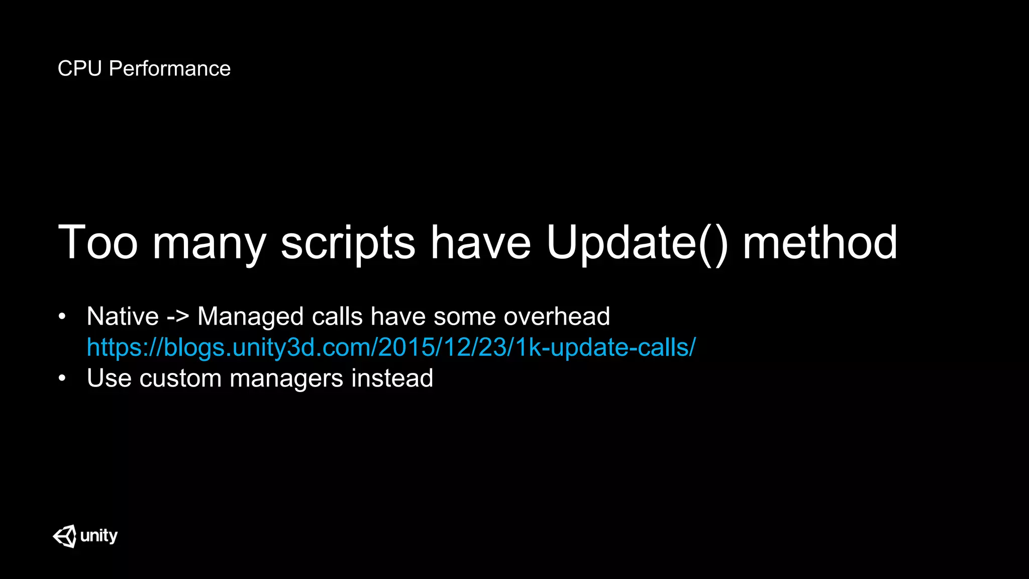 CPU Performance
Too many scripts have Update() method
• Native -> Managed calls have some overhead
https://blogs.unity3d.com/2015/12/23/1k-update-calls/
• Use custom managers instead
 