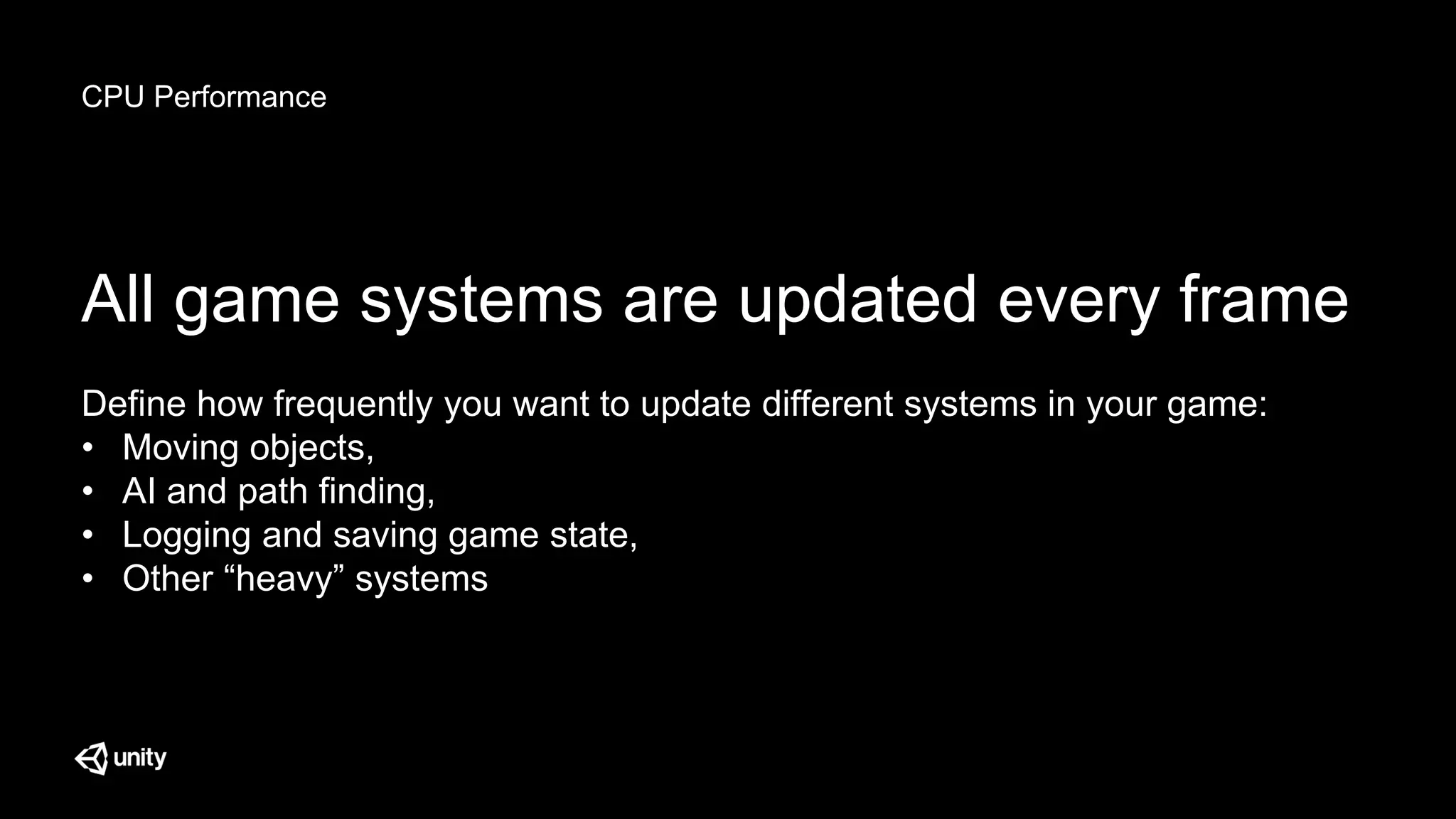 CPU Performance
All game systems are updated every frame
Define how frequently you want to update different systems in your game:
• Moving objects,
• AI and path finding,
• Logging and saving game state,
• Other “heavy” systems
 