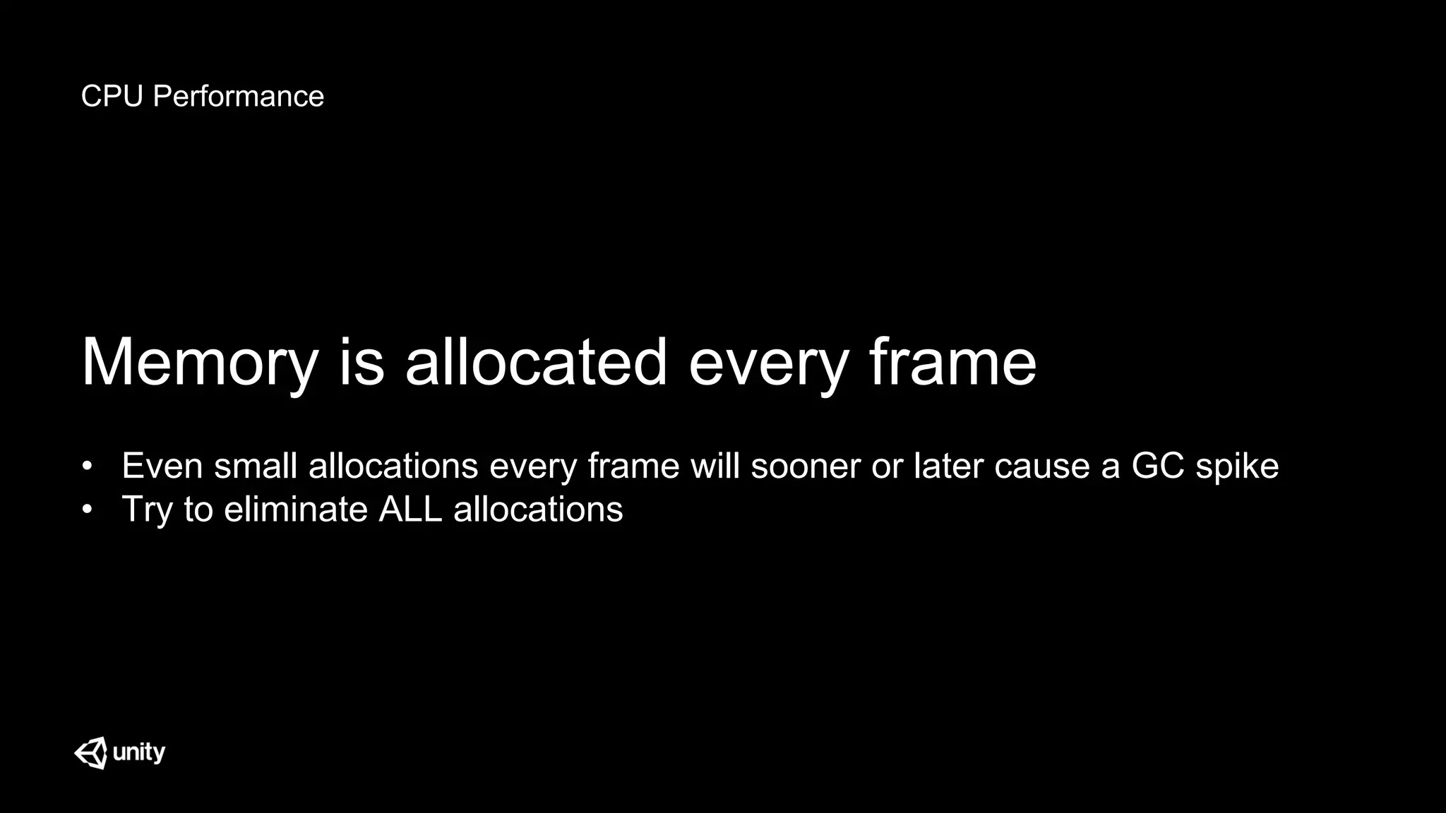 CPU Performance
Memory is allocated every frame
• Even small allocations every frame will sooner or later cause a GC spike
• Try to eliminate ALL allocations
 
