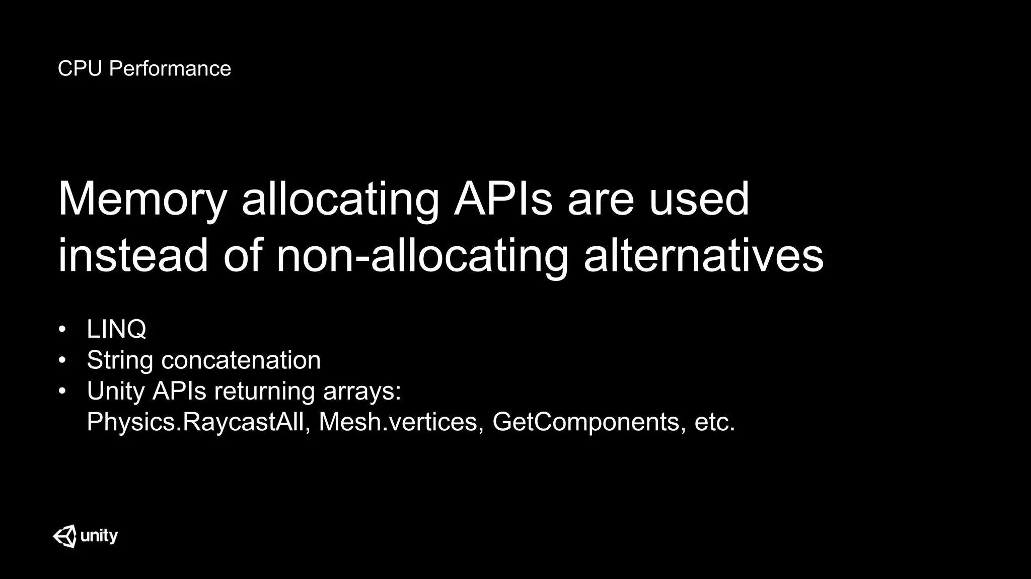 CPU Performance
Memory allocating APIs are used
instead of non-allocating alternatives
• LINQ
• String concatenation
• Unity APIs returning arrays:
Physics.RaycastAll, Mesh.vertices, GetComponents, etc.
 