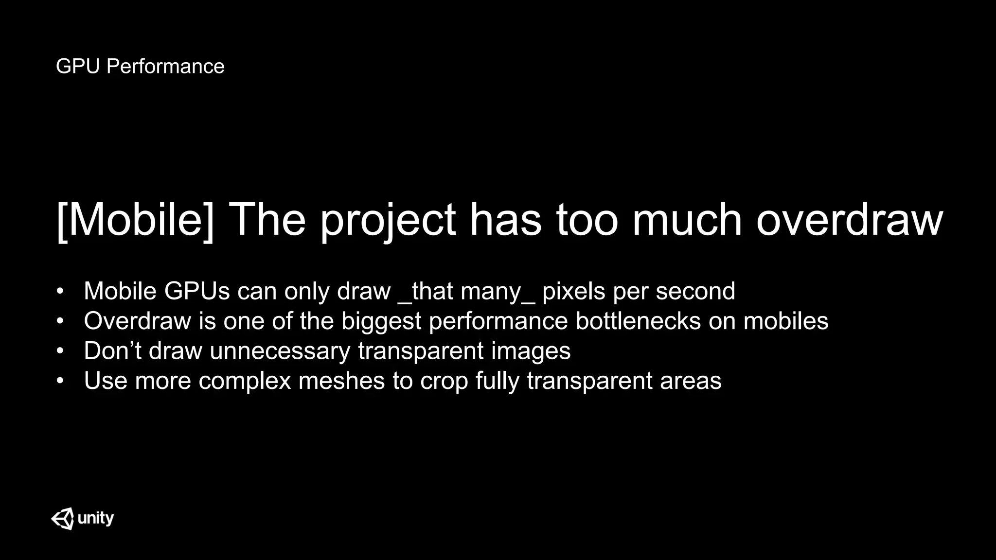 GPU Performance
[Mobile] The project has too much overdraw
• Mobile GPUs can only draw _that many_ pixels per second
• Overdraw is one of the biggest performance bottlenecks on mobiles
• Don’t draw unnecessary transparent images
• Use more complex meshes to crop fully transparent areas
 