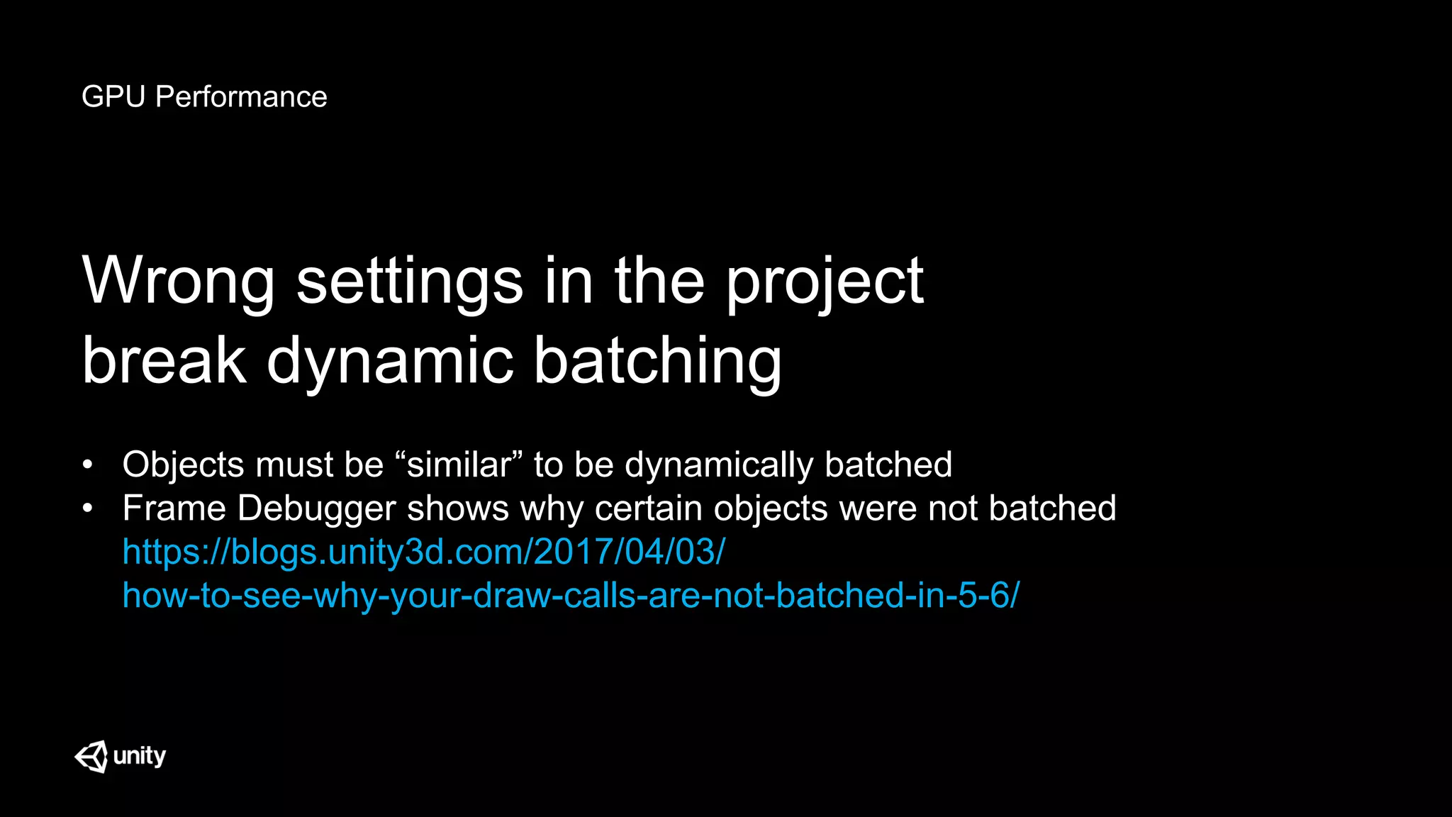 GPU Performance
Wrong settings in the project
break dynamic batching
• Objects must be “similar” to be dynamically batched
• Frame Debugger shows why certain objects were not batched
https://blogs.unity3d.com/2017/04/03/
how-to-see-why-your-draw-calls-are-not-batched-in-5-6/
 