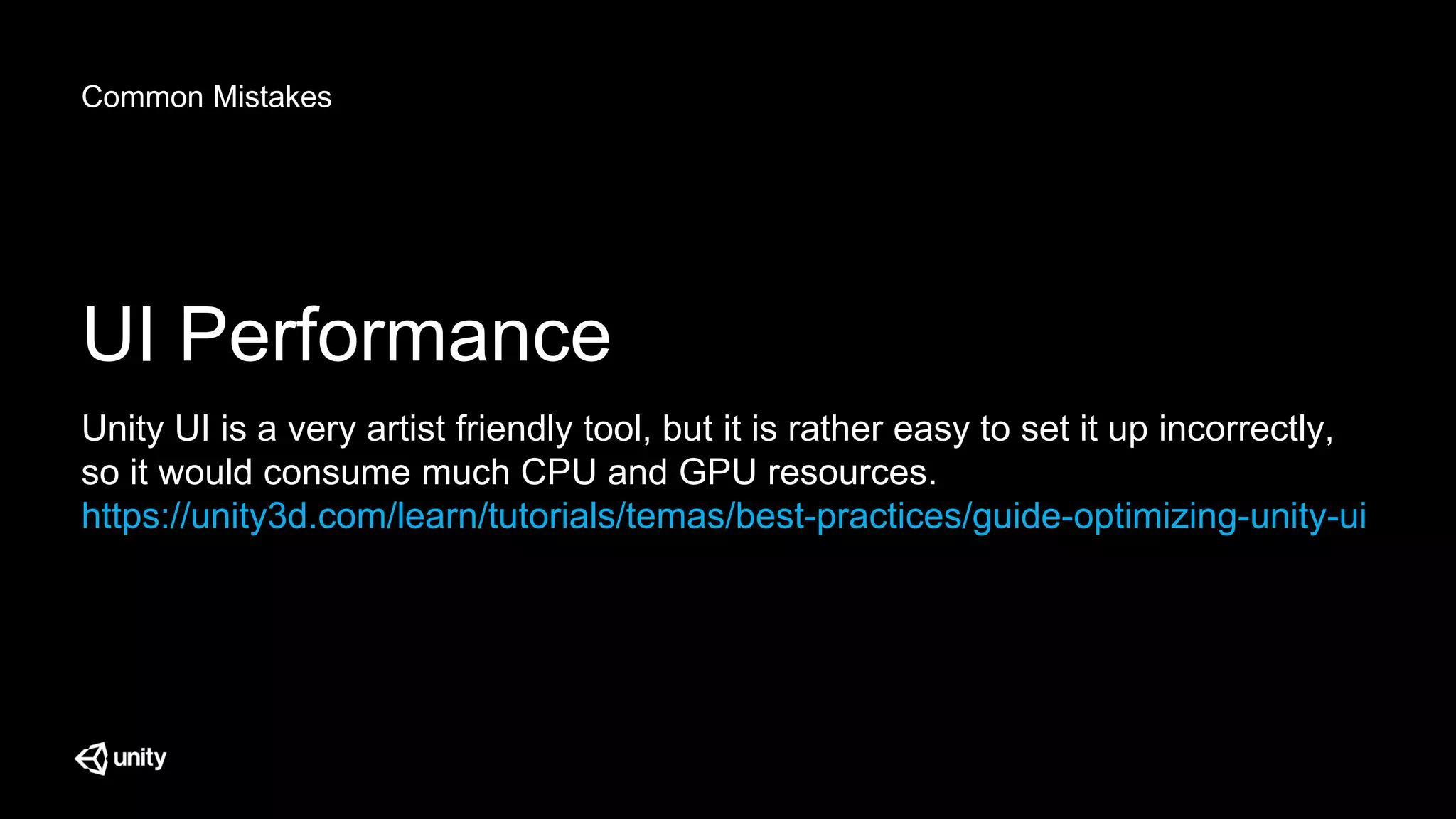 Common Mistakes
UI Performance
Unity UI is a very artist friendly tool, but it is rather easy to set it up incorrectly,
so it would consume much CPU and GPU resources.
https://unity3d.com/learn/tutorials/temas/best-practices/guide-optimizing-unity-ui
 